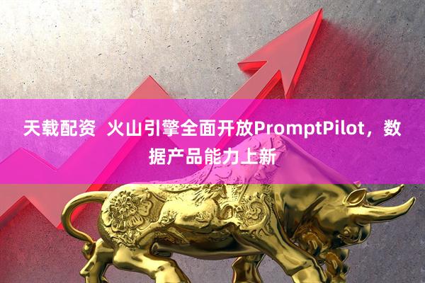 天载配资  火山引擎全面开放PromptPilot，数据产品能力上新