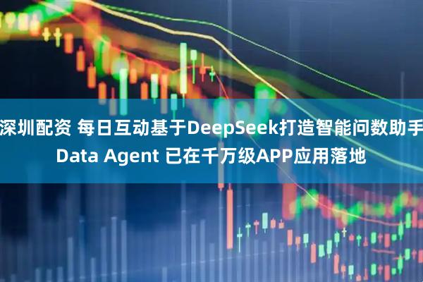 深圳配资 每日互动基于DeepSeek打造智能问数助手Data Agent 已在千万级APP应用落地
