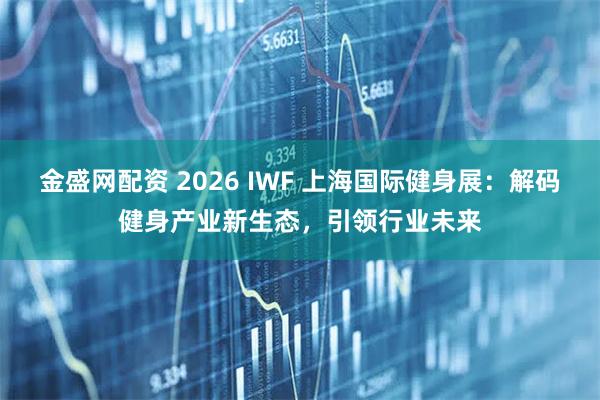 金盛网配资 2026 IWF 上海国际健身展：解码健身产业新生态，引领行业未来