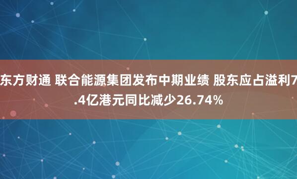 东方财通 联合能源集团发布中期业绩 股东应占溢利7.4亿港元同比减少26.74%