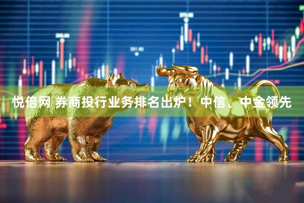 悦倍网 券商投行业务排名出炉！中信、中金领先