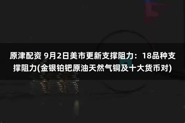 原津配资 9月2日美市更新支撑阻力：18品种支撑阻力(金银铂钯原油天然气铜及十大货币对)