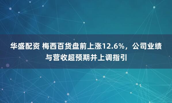 华盛配资 梅西百货盘前上涨12.6%，公司业绩与营收超预期并上调指引