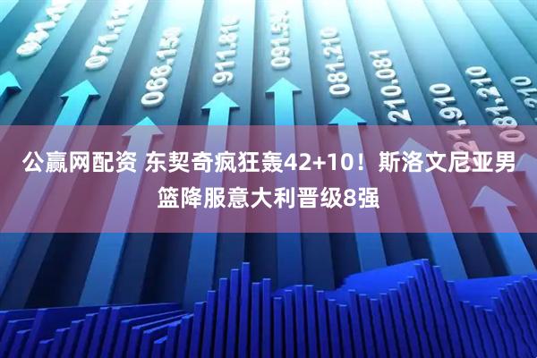 公赢网配资 东契奇疯狂轰42+10！斯洛文尼亚男篮降服意大利晋级8强