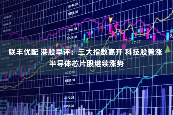联丰优配 港股早评：三大指数高开 科技股普涨 半导体芯片股继续涨势