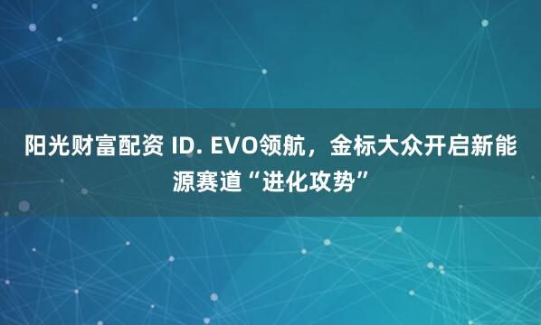 阳光财富配资 ID. EVO领航，金标大众开启新能源赛道“进化攻势”