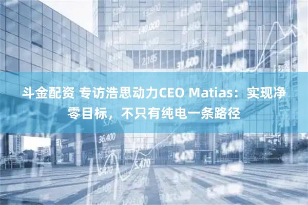 斗金配资 专访浩思动力CEO Matias：实现净零目标，不只有纯电一条路径