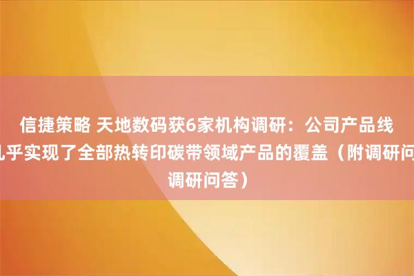 信捷策略 天地数码获6家机构调研：公司产品线已几乎实现了全部热转印碳带领域产品的覆盖（附调研问答）