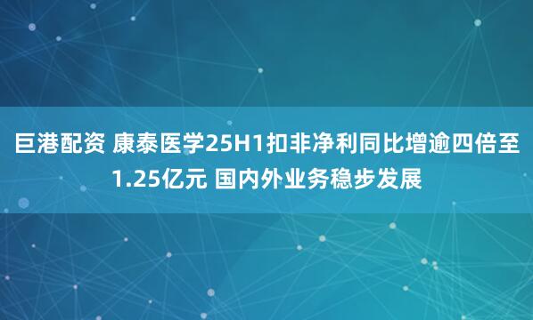 巨港配资 康泰医学25H1扣非净利同比增逾四倍至1.25亿元 国内外业务稳步发展