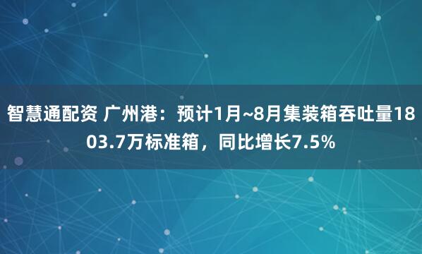 智慧通配资 广州港：预计1月~8月集装箱吞吐量1803.7万标准箱，同比增长7.5%
