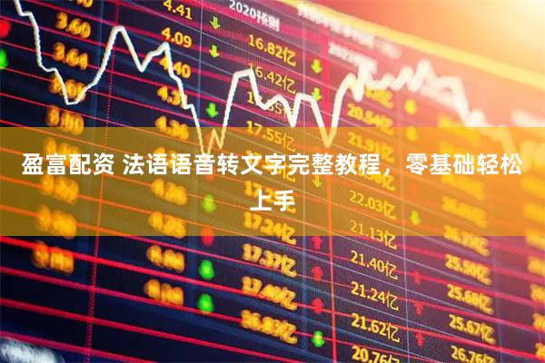 盈富配资 法语语音转文字完整教程，零基础轻松上手