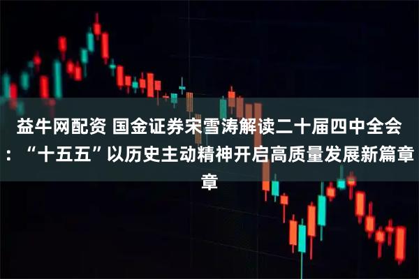 益牛网配资 国金证券宋雪涛解读二十届四中全会：“十五五”以历史主动精神开启高质量发展新篇章