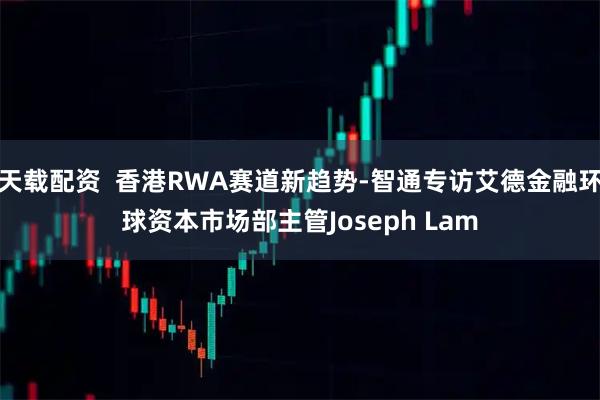 天载配资  香港RWA赛道新趋势-智通专访艾德金融环球资本市场部主管Joseph Lam