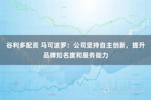 谷利多配资 马可波罗：公司坚持自主创新，提升品牌知名度和服务能力