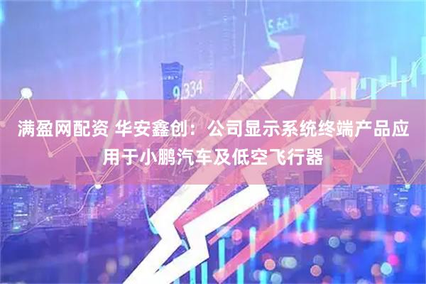 满盈网配资 华安鑫创：公司显示系统终端产品应用于小鹏汽车及低空飞行器