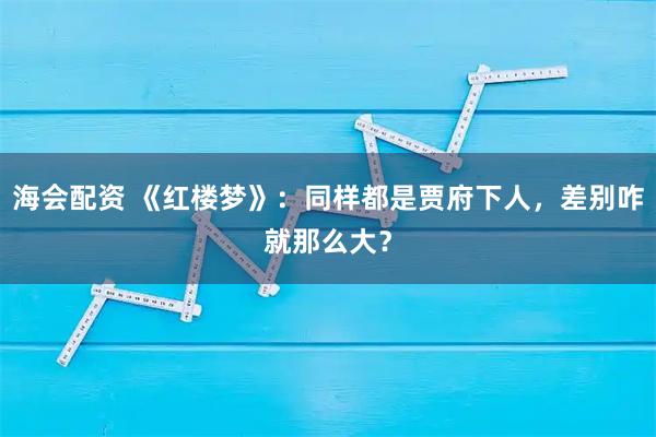 海会配资 《红楼梦》：同样都是贾府下人，差别咋就那么大？