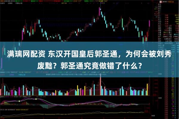 满璃网配资 东汉开国皇后郭圣通，为何会被刘秀废黜？郭圣通究竟做错了什么？