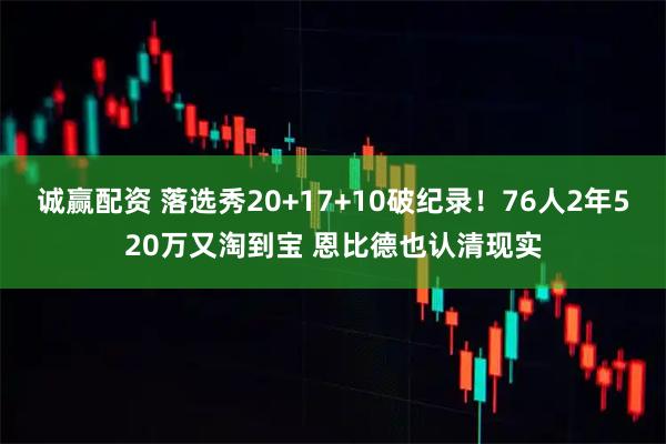 诚赢配资 落选秀20+17+10破纪录！76人2年520万又淘到宝 恩比德也认清现实