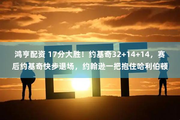 鸿亨配资 17分大胜！约基奇32+14+14，赛后约基奇快步退场，约翰逊一把抱住哈利伯顿