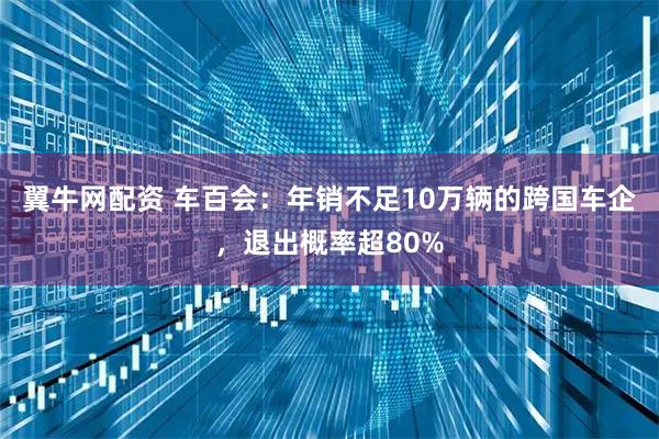 翼牛网配资 车百会：年销不足10万辆的跨国车企，退出概率超80%