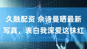 久融配资 佘诗曼晒最新写真，表白我深爱这抹红