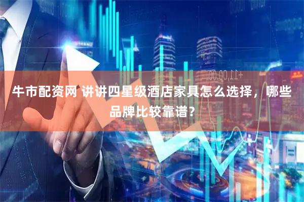 牛市配资网 讲讲四星级酒店家具怎么选择，哪些品牌比较靠谱？